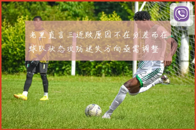 老里直言三连败原因不在分差而在球队状态攻防迷失方向亟需调整