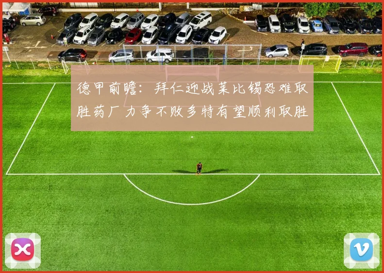 德甲前瞻：拜仁迎战莱比锡恐难取胜药厂力争不败多特有望顺利取胜