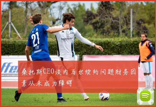 桑托斯CEO谈内马尔续约问题财务因素从未成为障碍