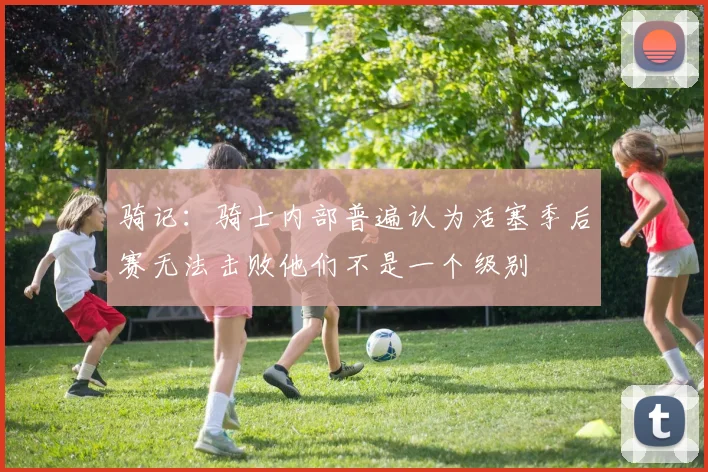 骑记：骑士内部普遍认为活塞季后赛无法击败他们不是一个级别
