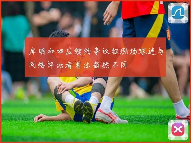 库明加回应续约争议称现场球迷与网络评论者看法截然不同