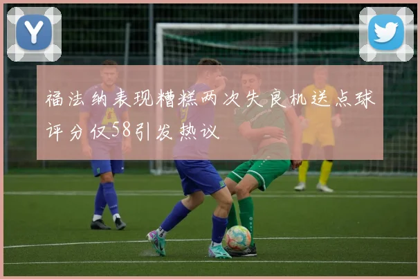 福法纳表现糟糕两次失良机送点球评分仅58引发热议
