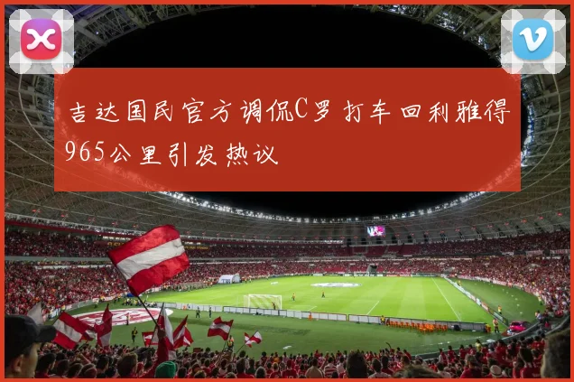 吉达国民官方调侃C罗打车回利雅得965公里引发热议