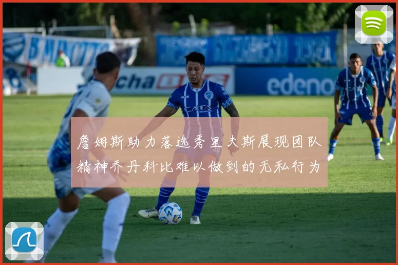 詹姆斯助力落选秀里夫斯展现团队精神乔丹科比难以做到的无私行为