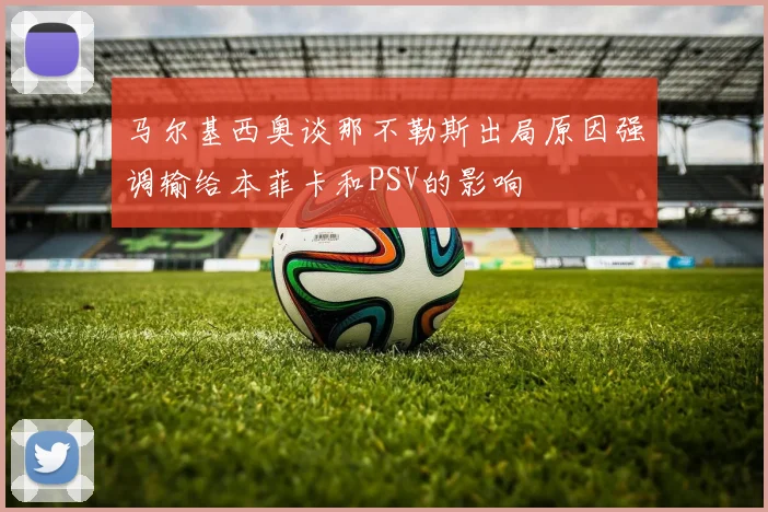 马尔基西奥谈那不勒斯出局原因强调输给本菲卡和PSV的影响