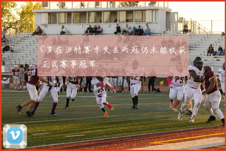 C罗在沙特赛季失去两冠仍未能收获正式赛事冠军