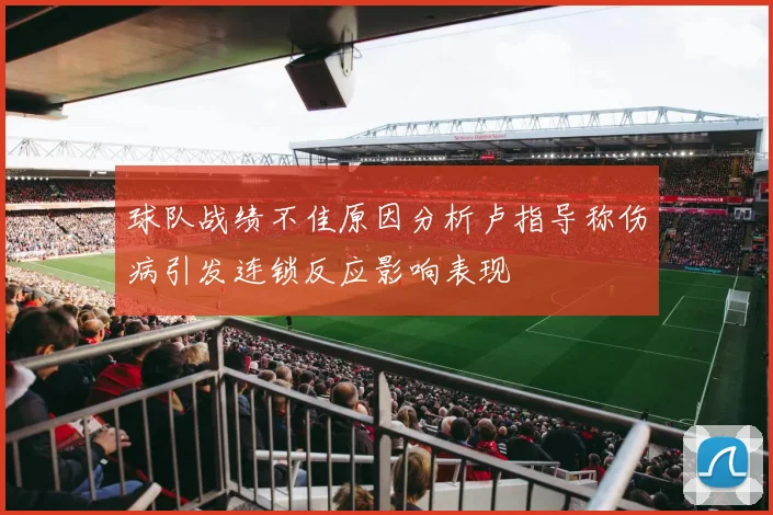 球队战绩不佳原因分析卢指导称伤病引发连锁反应影响表现