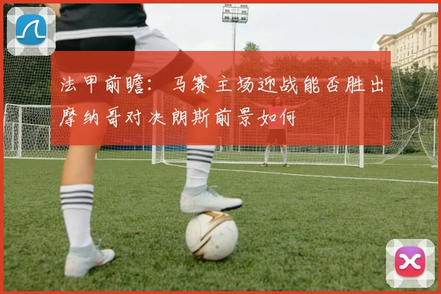 法甲前瞻：马赛主场迎战能否胜出摩纳哥对决朗斯前景如何