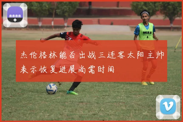 杰伦格林能否出战三连客太阳主帅表示恢复进展尚需时间