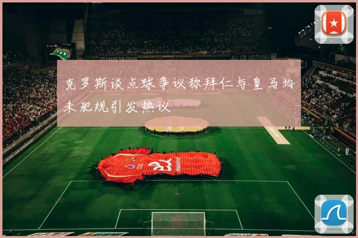 克罗斯谈点球争议称拜仁与皇马均未犯规引发热议