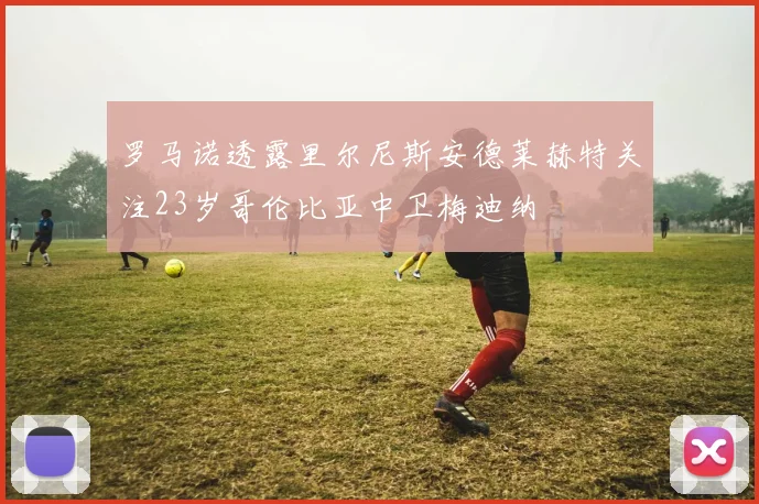 罗马诺透露里尔尼斯安德莱赫特关注23岁哥伦比亚中卫梅迪纳
