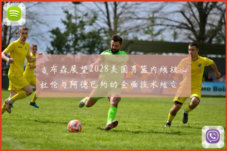 吉布森展望2028美国男篮内线核心杜伦与阿德巴约的全面技术结合