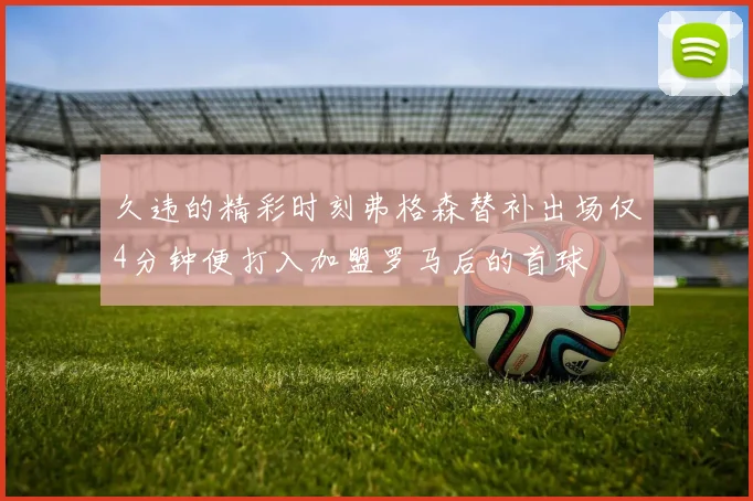 久违的精彩时刻弗格森替补出场仅4分钟便打入加盟罗马后的首球