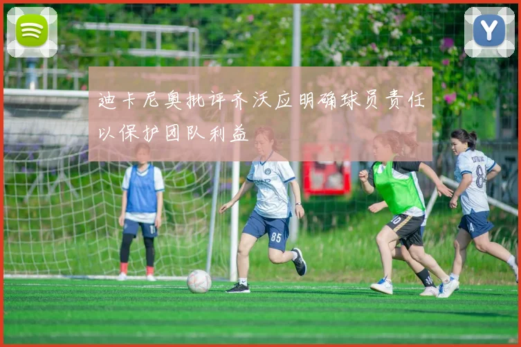 迪卡尼奥批评齐沃应明确球员责任以保护团队利益