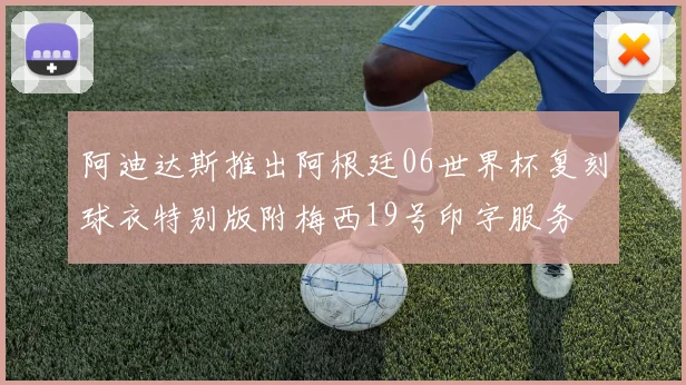 阿迪达斯推出阿根廷06世界杯复刻球衣特别版附梅西19号印字服务