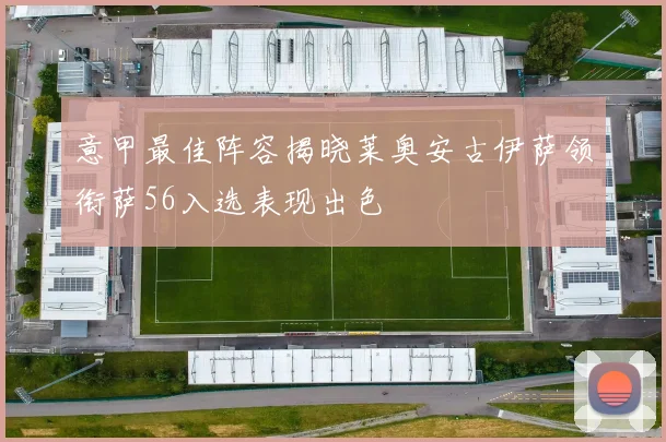 意甲最佳阵容揭晓莱奥安古伊萨领衔萨56入选表现出色