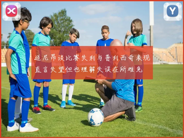 迈尼昂谈比赛失利与普利西奇表现直言失望但也理解失误在所难免