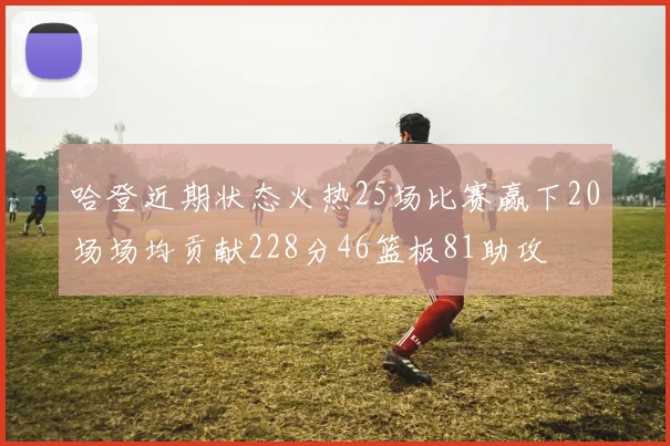 哈登近期状态火热25场比赛赢下20场场均贡献228分46篮板81助攻