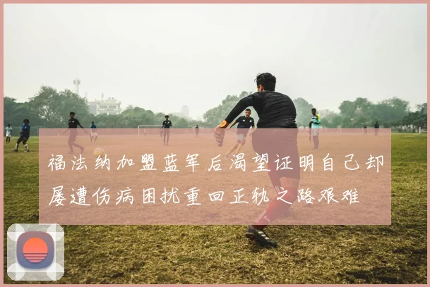 福法纳加盟蓝军后渴望证明自己却屡遭伤病困扰重回正轨之路艰难