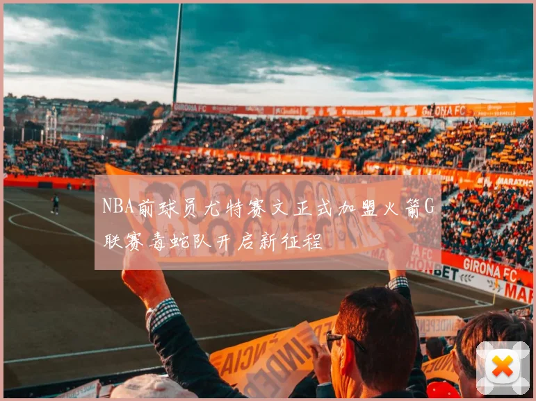 NBA前球员尤特赛文正式加盟火箭G联赛毒蛇队开启新征程