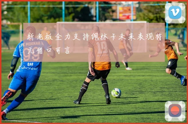 新老板全力支持佩林卡未来表现将无借口可言