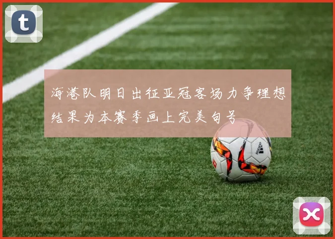 海港队明日出征亚冠客场力争理想结果为本赛季画上完美句号