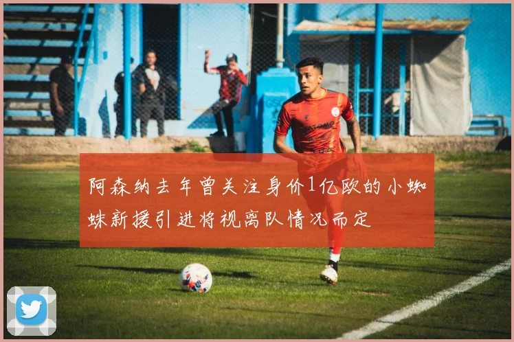 阿森纳去年曾关注身价1亿欧的小蜘蛛新援引进将视离队情况而定
