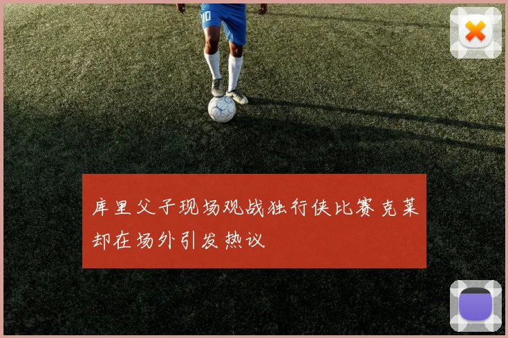 库里父子现场观战独行侠比赛克莱却在场外引发热议
